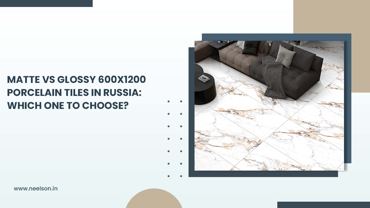 Matte vs Glossy 600x1200 Porcelain Tiles in Russia: Which One to Choose?